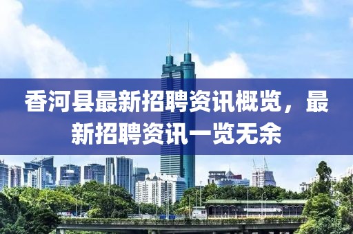 香河县最新招聘资讯概览，最新招聘资讯一览无余
