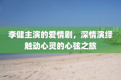李健主演的爱情剧，深情演绎触动心灵的心弦之旅