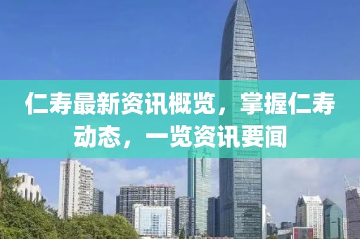 仁寿最新资讯概览，掌握仁寿动态，一览资讯要闻