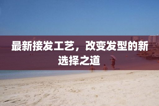最新接发工艺，改变发型的新选择之道