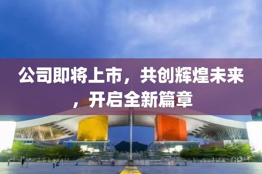 公司即将上市，共创辉煌未来，开启全新篇章