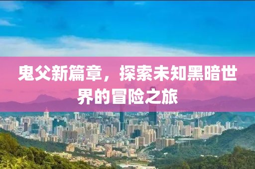 鬼父新篇章，探索未知黑暗世界的冒险之旅