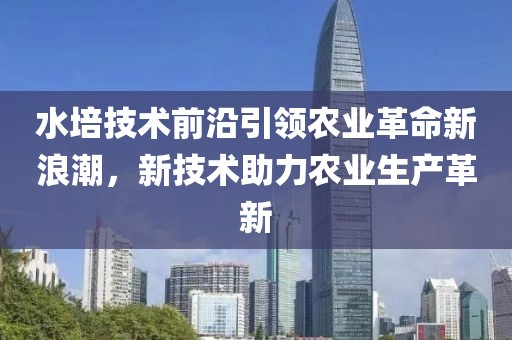 水培技术前沿引领农业革命新浪潮，新技术助力农业生产革新