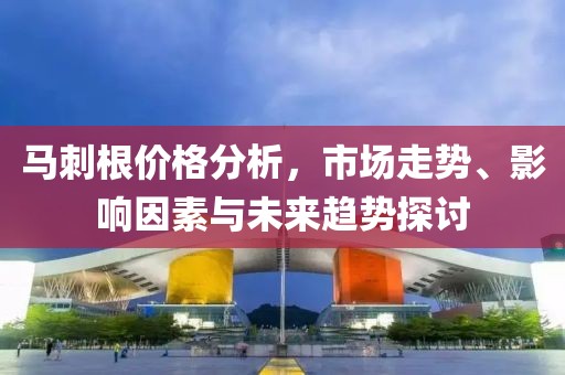 马刺根价格分析，市场走势、影响因素与未来趋势探讨