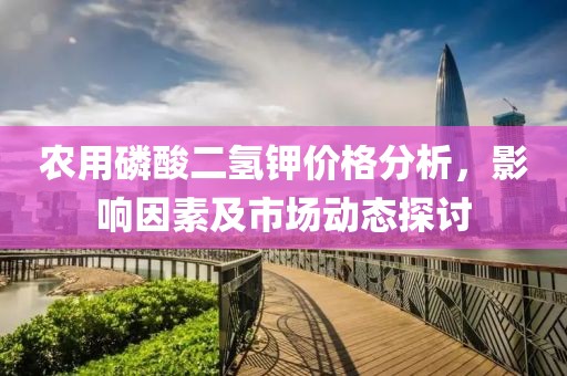 农用磷酸二氢钾价格分析，影响因素及市场动态探讨