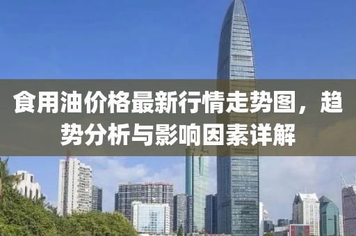 食用油价格最新行情走势图，趋势分析与影响因素详解