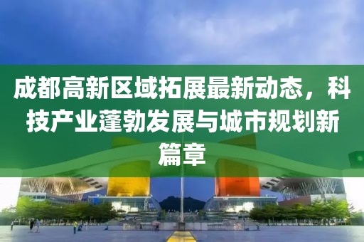 成都高新区域拓展最新动态，科技产业蓬勃发展与城市规划新篇章