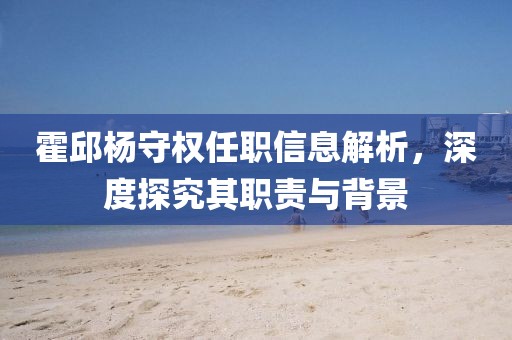 霍邱杨守权任职信息解析，深度探究其职责与背景