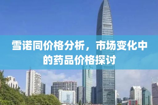 雪诺同价格分析，市场变化中的药品价格探讨