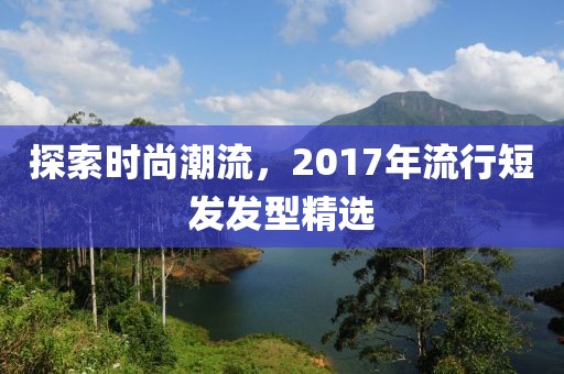 探索时尚潮流，2017年流行短发发型精选