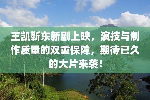 王凯靳东新剧上映，演技与制作质量的双重保障，期待已久的大片来袭！