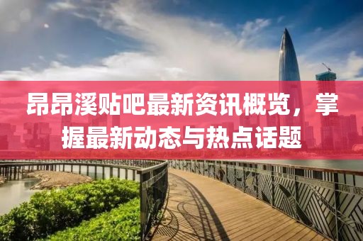 昂昂溪贴吧最新资讯概览，掌握最新动态与热点话题