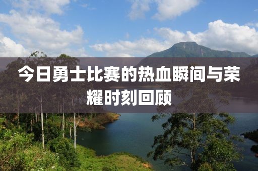 今日勇士比赛的热血瞬间与荣耀时刻回顾