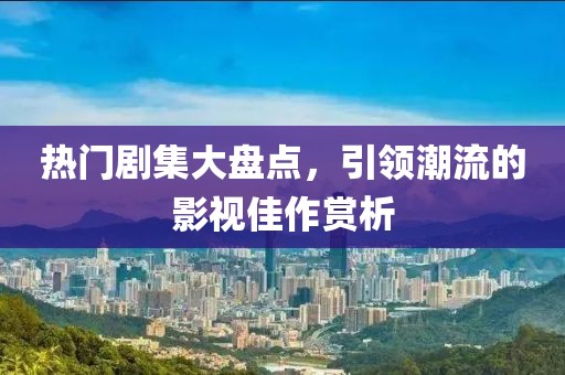 热门剧集大盘点，引领潮流的影视佳作赏析