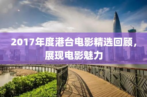 2017年度港台电影精选回顾，展现电影魅力