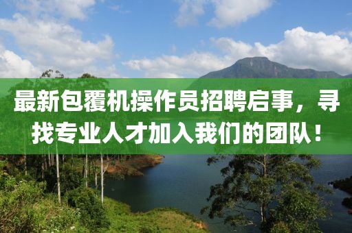 最新包覆机操作员招聘启事，寻找专业人才加入我们的团队！