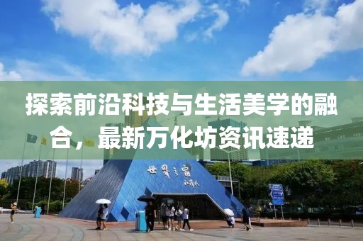 探索前沿科技与生活美学的融合，最新万化坊资讯速递