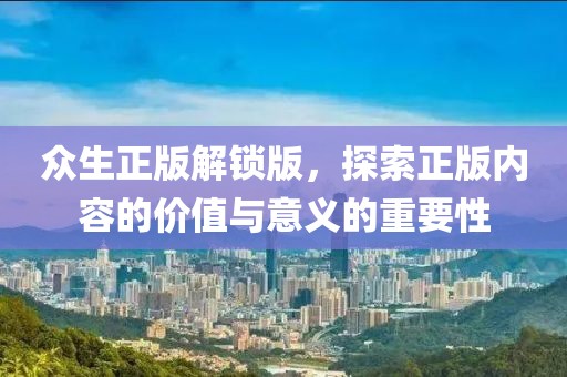 众生正版解锁版，探索正版内容的价值与意义的重要性