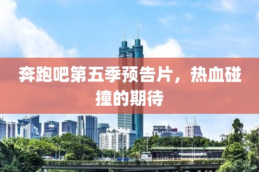奔跑吧第五季预告片，热血碰撞的期待
