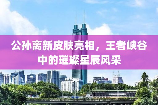 公孙离新皮肤亮相，王者峡谷中的璀璨星辰风采