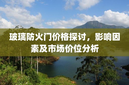 玻璃防火门价格探讨，影响因素及市场价位分析