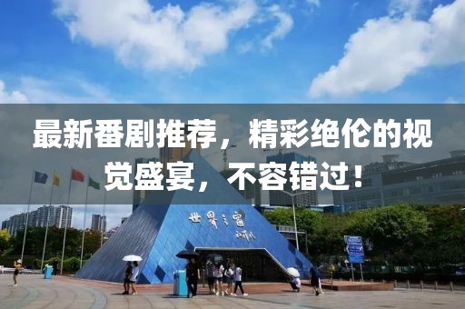 最新番剧推荐，精彩绝伦的视觉盛宴，不容错过！