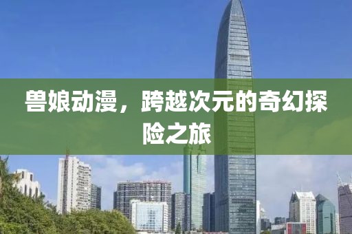 兽娘动漫，跨越次元的奇幻探险之旅