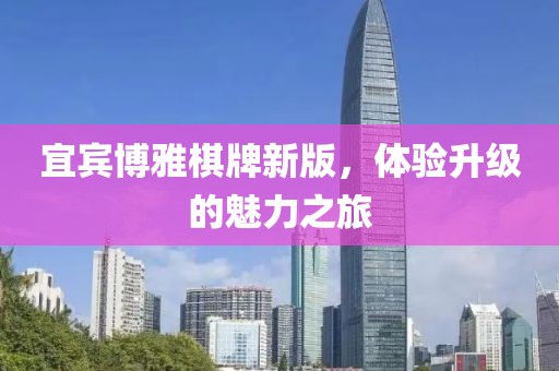 宜宾博雅棋牌新版，体验升级的魅力之旅