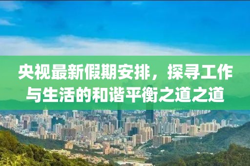 央视最新假期安排，探寻工作与生活的和谐平衡之道之道