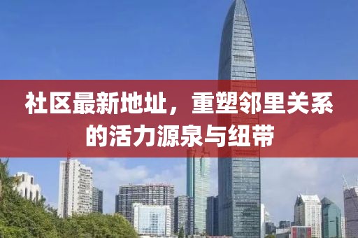 社区最新地址，重塑邻里关系的活力源泉与纽带