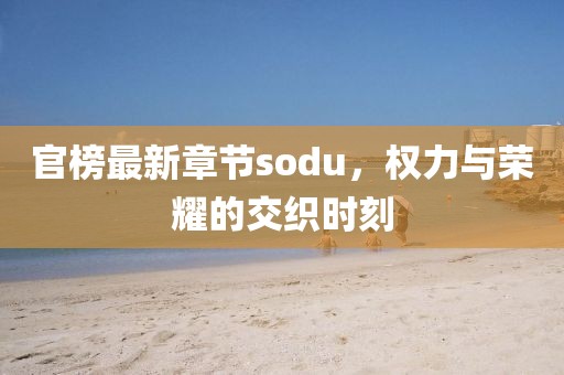 官榜最新章节sodu，权力与荣耀的交织时刻