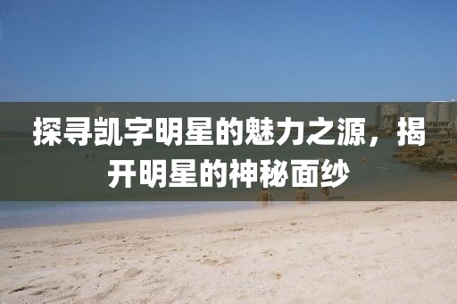 探寻凯字明星的魅力之源，揭开明星的神秘面纱