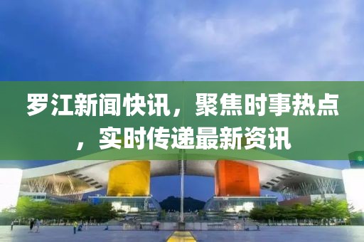 罗江新闻快讯，聚焦时事热点，实时传递最新资讯