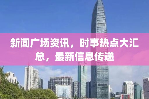 新闻广场资讯，时事热点大汇总，最新信息传递