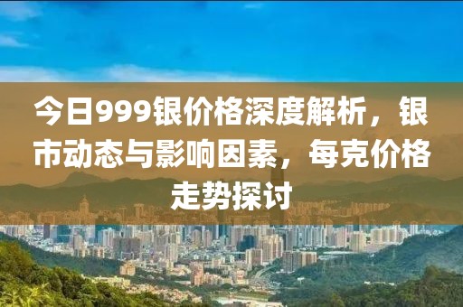 今日999银价格深度解析，银市动态与影响因素，每克价格走势探讨