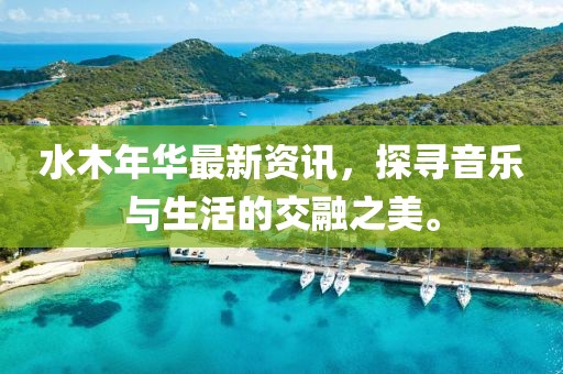 水木年华最新资讯，探寻音乐与生活的交融之美。