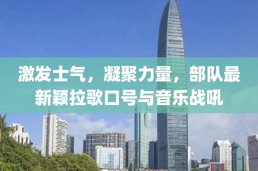激发士气，凝聚力量，部队最新颖拉歌口号与音乐战吼