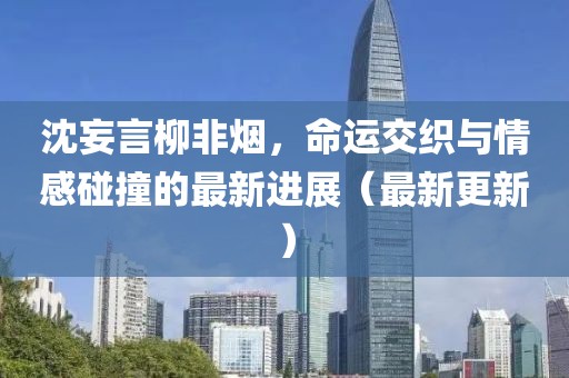沈妄言柳非烟，命运交织与情感碰撞的最新进展（最新更新）