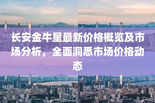 长安金牛星最新价格概览及市场分析，全面洞悉市场价格动态