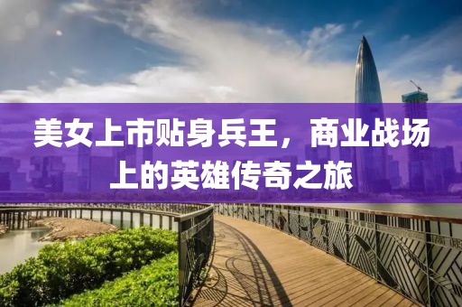 美女上市贴身兵王，商业战场上的英雄传奇之旅