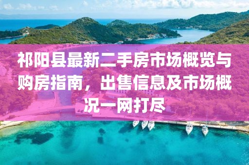 祁阳县最新二手房市场概览与购房指南，出售信息及市场概况一网打尽