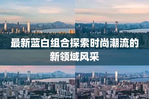 最新蓝白组合探索时尚潮流的新领域风采