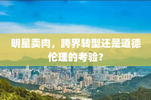 明星卖肉，跨界转型还是道德伦理的考验？