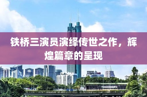 铁桥三演员演绎传世之作，辉煌篇章的呈现
