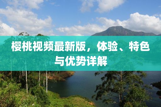 樱桃视频最新版，体验、特色与优势详解