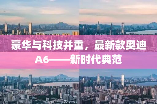豪华与科技并重，最新款奥迪A6——新时代典范