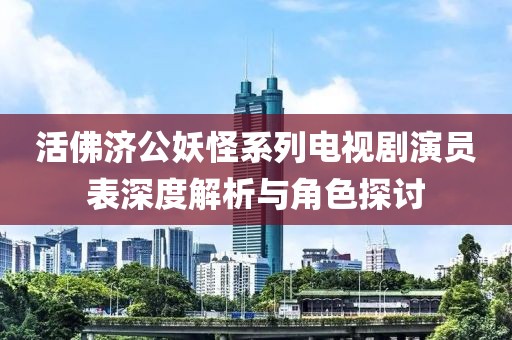 活佛济公妖怪系列电视剧演员表深度解析与角色探讨