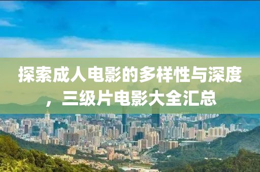 探索成人电影的多样性与深度，三级片电影大全汇总