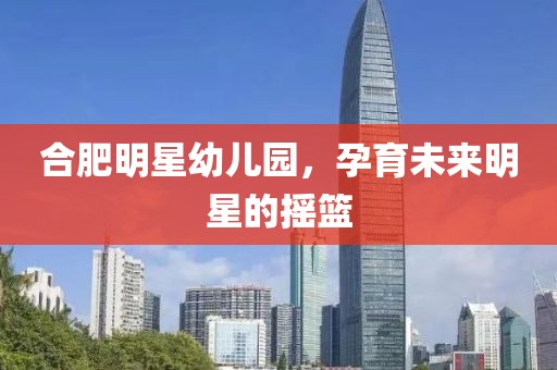 合肥明星幼儿园，孕育未来明星的摇篮