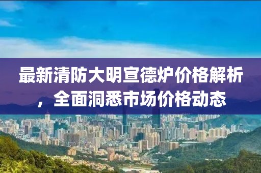 最新清防大明宣德炉价格解析，全面洞悉市场价格动态